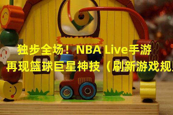 独步全场！NBA Live手游再现篮球巨星神技（刷新游戏规则！NBA Live手游打造革命性篮球体验）